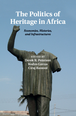 The Politics of Heritage in Africa: Economies, Histories, and Infrastructures - Peterson, Derek R. (Editor), and Gavua, Kodzo (Editor), and Rassool, Ciraj (Editor)