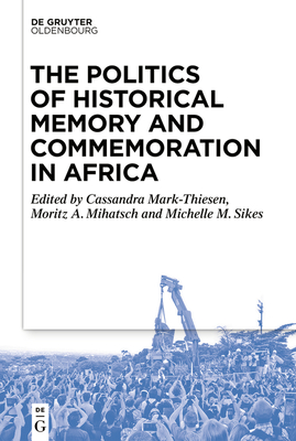 The Politics of Historical Memory and Commemoration in Africa - Mark-Thiesen, Cassandra (Editor), and Mihatsch, Moritz (Editor), and Sikes, Michelle (Editor)