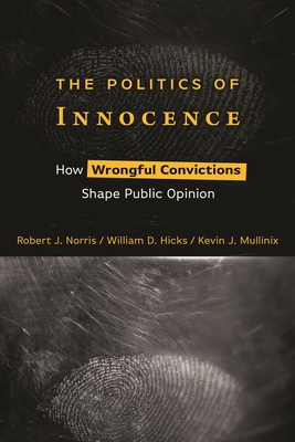 The Politics of Innocence: How Wrongful Convictions Shape Public Opinion - Norris, Robert J, and Hicks, William D, and Mullinix, Kevin J