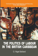 The Politics of Labour in the British Caribbean: The Social Origins of Authoritarianism and Democracy in the Labour Movement - Bolland, O Nigel