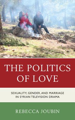 The Politics of Love: Sexuality, Gender, and Marriage in Syrian Television Drama - Joubin, Rebecca