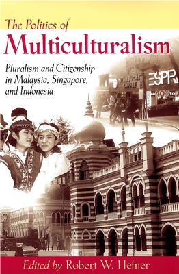 The Politics of Multiculturalism: Pluralism and Citizenship in Malaysia, Singapore, and Indonesia - Hefner, Robert W (Editor)