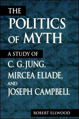 The Politics of Myth: A Study of C. G. Jung, Mircea Eliade, and Joseph Campbell - Ellwood, Robert