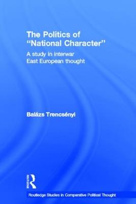 The Politics of National Character: A Study in Interwar East European Thought - Trencsnyi, Balzs