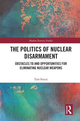 The Politics of Nuclear Disarmament: Obstacles to and Opportunities for Eliminating Nuclear Weapons - Street, Tim