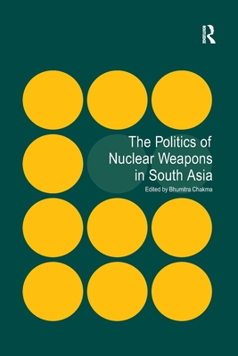 The Politics of Nuclear Weapons in South Asia - Chakma, Bhumitra (Editor)