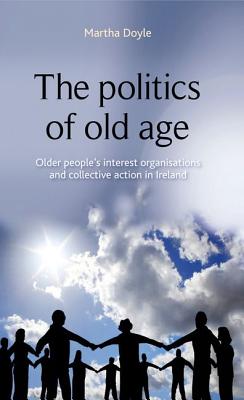 The Politics of Old Age: Older People's Interest Organisations and Collective Action in Ireland - Doyle, Martha