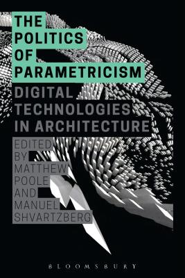 The Politics of Parametricism: Digital Technologies in Architecture - Poole, Matthew (Editor), and Shvartzberg, Manuel (Editor)