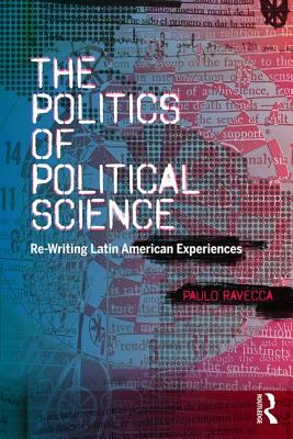 The Politics of Political Science: Re-Writing Latin American Experiences - Ravecca, Paulo