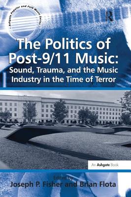 The Politics of Post-9/11 Music: Sound, Trauma, and the Music Industry in the Time of Terror - Flota, Brian, and Fisher, Joseph P (Editor)