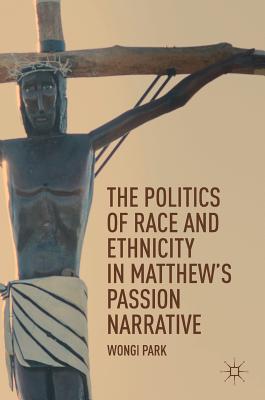 The Politics of Race and Ethnicity in Matthew's Passion Narrative - Park, Wongi