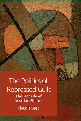 The Politics of Repressed Guilt: The Tragedy of Austrian Silence - Leeb, Claudia