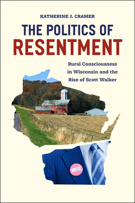 The Politics of Resentment: Rural Consciousness in Wisconsin and the Rise of Scott Walker - Cramer, Katherine J