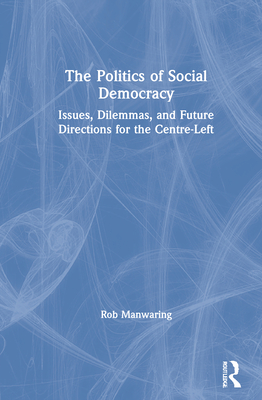 The Politics of Social Democracy: Issues, Dilemmas, and Future Directions for the Centre-Left - Manwaring, Rob