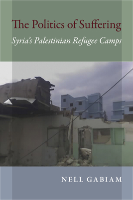 The Politics of Suffering: Syria's Palestinian Refugee Camps - Gabiam, Nell