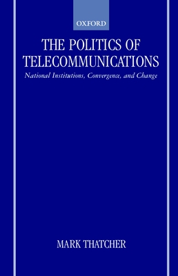 The Politics of Telecommunications: National Institutions, Convergences, and Change in Britain and France - Thatcher, Mark