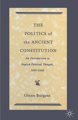 The Politics of the Ancient Constitution: An Introduction to English Political Thought 1600-1642 - Burgess, Glenn