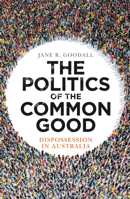 The Politics of the Common Good: Dispossession in Australia - Goodall, Jane R.