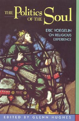 The Politics of the Soul: Eric Voegelin on Religious Experience - Hughes, Glenn (Editor), and Franz, Michael (Contributions by), and McKnight, Stephen A (Contributions by)