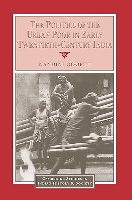 The Politics of the Urban Poor in Early Twentieth-Century India - Gooptu, Nandini