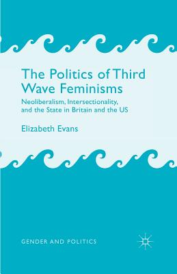 The Politics of Third Wave Feminisms: Neoliberalism, Intersectionality, and the State in Britain and the Us - Evans, E