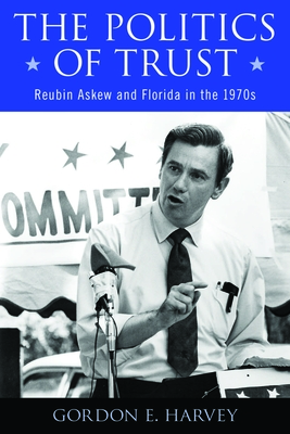 The Politics of Trust: Reubin Askew and Florida in the 1970s - Harvey, Gordon E