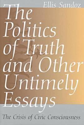 The Politics of Truth and Other Untimely Essays: The Crisis of Civic Consciousness Volume 1 - Sandoz, Ellis, PH.D.