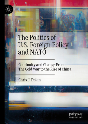 The Politics of U.S. Foreign Policy and NATO: Continuity and Change from the Cold War to the Rise of China - Dolan, Chris J