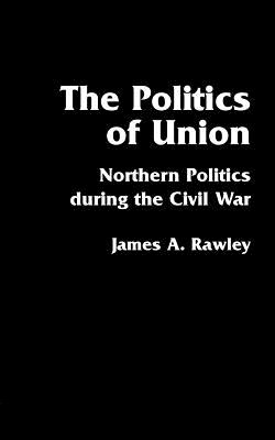 The Politics of Union: Northern Politics During the Civil War - Rawley, James a