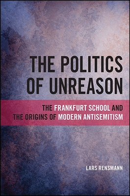 The Politics of Unreason: The Frankfurt School and the Origins of Modern Antisemitism - Rensmann, Lars