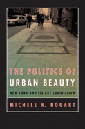 The Politics of Urban Beauty: New York and Its Art Commission - Bogart, Michele H, Professor