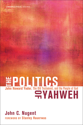 The Politics of Yahweh: John Howard Yoder, the Old Testament, and the People of God - Nugent, John C, and Hauerwas, Stanley, Dr. (Foreword by)