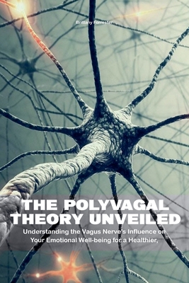 The Polyvagal Theory Unveiled Understanding the Vagus Nerve's Influence on Your Emotional Well-being for a Healthier, Happier Life - Forrester, Brittany