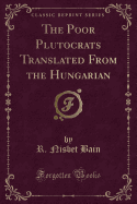 The Poor Plutocrats Translated from the Hungarian (Classic Reprint)