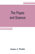 The popes and science: The history of the papal relations to science during the middle ages and down to our own time