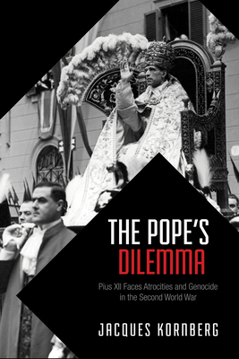 The Pope's Dilemma: Pius XII Faces Atrocities and Genocide in the Second World War - Kornberg, Jacques