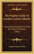 The Popular Guide to London and Its Suburbs: Comprising Descriptions of All Its Points of Interest (1862)