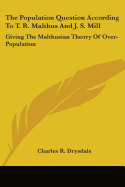 The Population Question According To T. R. Malthus And J. S. Mill: Giving The Malthusian Theory Of Over-Population