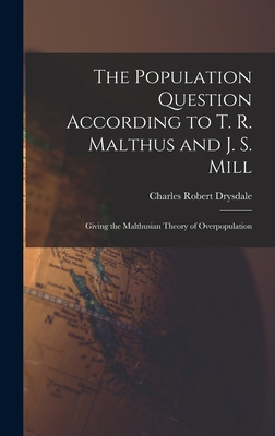 The Population Question According to T. R. Malthus and J. S. Mill: Giving the Malthusian Theory of Overpopulation - Drysdale, Charles Robert