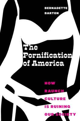 The Pornification of America: How Raunch Culture Is Ruining Our Society - Barton, Bernadette