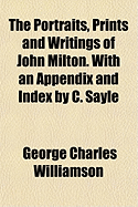 The Portraits, Prints and Writings of John Milton. with an Appendix and Index by C. Sayle