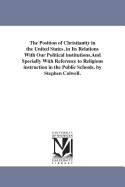 The Position of Christianity in the United States, in Its Relations With Our Political institutions, And Specially With Reference to Religious instruction in the Public Schools. by Stephen Colwell.