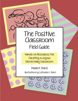 The Positive Classroom Field Guide: Hands-On Resources for Creating a Joyous Elementary Classroom - Rand, Muriel K