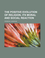 The Positive Evolution of Religion, Its Moral and Social Reaction