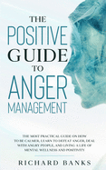 The Positive Guide to Anger Management: The Most Practical Guide on How to Be Calmer, Learn to Defeat Anger, Deal with Angry People, and Living a Life of Mental Wellness and Positivity