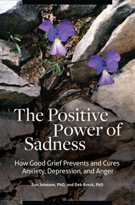 The Positive Power of Sadness: How Good Grief Prevents and Cures Anxiety, Depression, and Anger - Ph.D., Ron Johnson, and Ph.D., Deb Brock