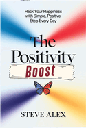 The Positivity Boost: Hack Your Happiness with Simple, Positive Step Every Day