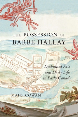 The Possession of Barbe Hallay: Diabolical Arts and Daily Life in Early Canada Volume 5 - Cowan, Mairi