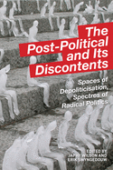 The Post-Political and Its Discontents: Spaces of Depoliticisation, Spectres of Radical Politics