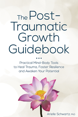 The Post-Traumatic Growth Guidebook: Practical Mind-Body Tools to Heal Trauma, Foster Resilience and Awaken Your Potential - Schwartz, Arielle